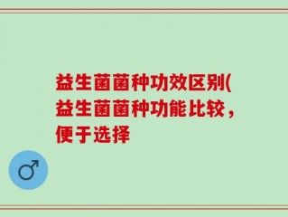 益生菌菌种功效区别(益生菌菌种功能比较，便于选择