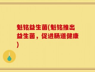 魁铭益生菌(魁铭推出益生菌，促进肠道健康)
