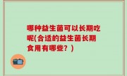 哪种益生菌可以长期吃呢(合适的益生菌长期食用有哪些？)