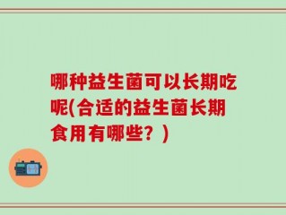 哪种益生菌可以长期吃呢(合适的益生菌长期食用有哪些？)
