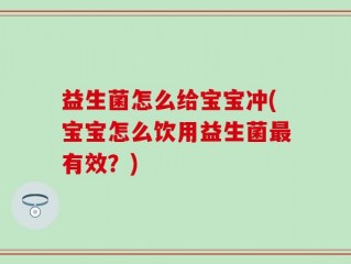益生菌怎么给宝宝冲(宝宝怎么饮用益生菌最有效？)