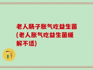 老人肠子胀气吃益生菌(老人胀气吃益生菌缓解不适)