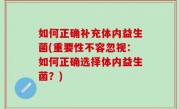 如何正确补充体内益生菌(重要性不容忽视：如何正确选择体内益生菌？)
