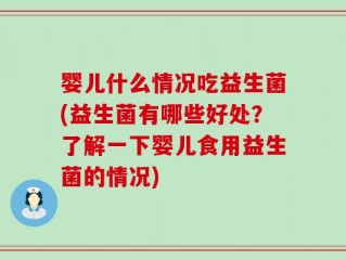 婴儿什么情况吃益生菌(益生菌有哪些好处？了解一下婴儿食用益生菌的情况)