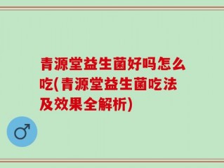 青源堂益生菌好吗怎么吃(青源堂益生菌吃法及效果全解析)