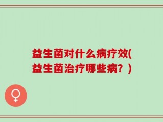 益生菌对什么病疗效(益生菌治疗哪些病？)