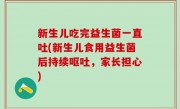 新生儿吃完益生菌一直吐(新生儿食用益生菌后持续呕吐，家长担心)