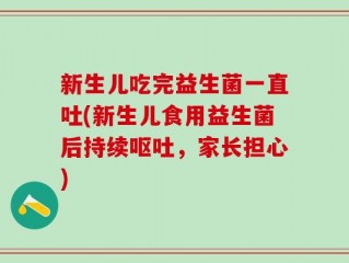 新生儿吃完益生菌一直吐(新生儿食用益生菌后持续呕吐，家长担心)