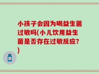 小孩子会因为喝益生菌过敏吗(小儿饮用益生菌是否存在过敏反应？)