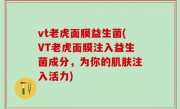 vt老虎面膜益生菌(VT老虎面膜注入益生菌成分，为你的肌肤注入活力)