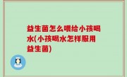 益生菌怎么喂给小孩喝水(小孩喝水怎样服用益生菌)