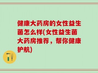 健康大药房的女性益生菌怎么样(女性益生菌大药房推荐，帮你健康护航)