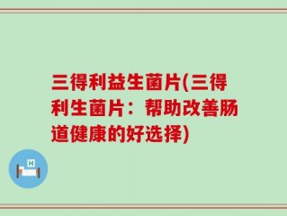 三得利益生菌片(三得利生菌片：帮助改善肠道健康的好选择)