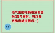 湿气重能吃肠道益生菌吗(湿气重时，可以食用肠道益生菌吗？)