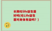 长期吃life益生菌好吗(吃Life益生菌对身体有益吗？)