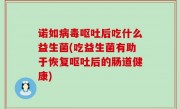 诺如病毒呕吐后吃什么益生菌(吃益生菌有助于恢复呕吐后的肠道健康)