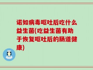 诺如病毒呕吐后吃什么益生菌(吃益生菌有助于恢复呕吐后的肠道健康)