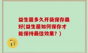 益生菌多久开袋保存最好(益生菌如何保存才能保持最佳效果？)
