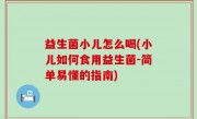 益生菌小儿怎么喝(小儿如何食用益生菌-简单易懂的指南)