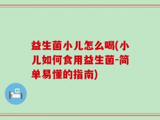 益生菌小儿怎么喝(小儿如何食用益生菌-简单易懂的指南)