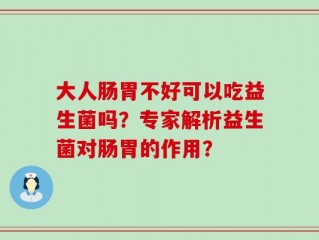 大人肠胃不好可以吃益生菌吗？专家解析益生菌对肠胃的作用？