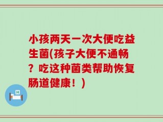 小孩两天一次大便吃益生菌(孩子大便不通畅？吃这种菌类帮助恢复肠道健康！)