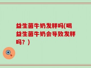 益生菌牛奶发胖吗(喝益生菌牛奶会导致发胖吗？)
