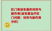 肛门用益生菌的功效与副作用(益生菌治疗肛门问题：功效与副作用分析)
