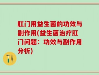 肛门用益生菌的功效与副作用(益生菌治疗肛门问题：功效与副作用分析)