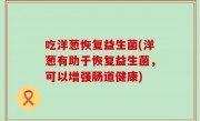 吃洋葱恢复益生菌(洋葱有助于恢复益生菌，可以增强肠道健康)