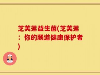 芝芙莲益生菌(芝芙莲：你的肠道健康保护者)