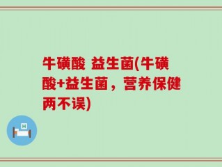牛磺酸 益生菌(牛磺酸+益生菌，营养保健两不误)