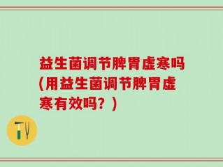 益生菌调节脾胃虚寒吗(用益生菌调节脾胃虚寒有效吗？)