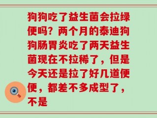狗狗吃了益生菌会拉绿便吗？两个月的泰迪狗狗肠胃炎吃了两天益生菌现在不拉稀了，但是今天还是拉了好几道便便，都差不多成型了，不是
