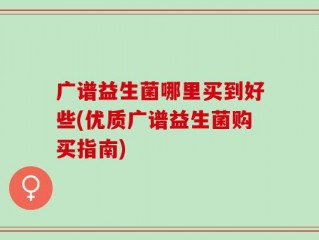 广谱益生菌哪里买到好些(优质广谱益生菌购买指南)