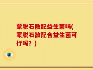 蒙脱石散配益生菌吗(蒙脱石散配合益生菌可行吗？)