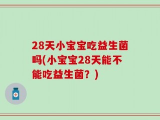 28天小宝宝吃益生菌吗(小宝宝28天能不能吃益生菌？)
