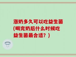 涨奶多久可以吃益生菌(喝完奶后什么时候吃益生菌最合适？)