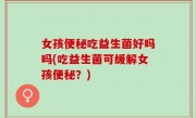 女孩便秘吃益生菌好吗吗(吃益生菌可缓解女孩便秘？)