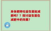 身体肥胖吃益生菌能减肥吗？？探讨益生菌在减肥中的效果？