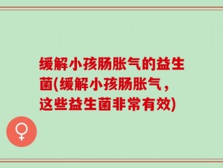 缓解小孩肠胀气的益生菌(缓解小孩肠胀气，这些益生菌非常有效)