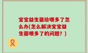 宝宝益生菌给喂多了怎么办(怎么解决宝宝益生菌喂多了的问题？)