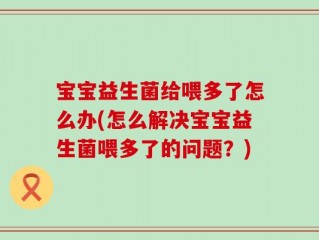 宝宝益生菌给喂多了怎么办(怎么解决宝宝益生菌喂多了的问题？)