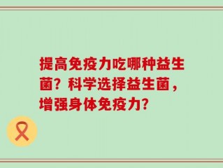提高免疫力吃哪种益生菌？科学选择益生菌，增强身体免疫力？