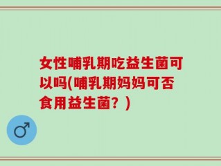 女性哺乳期吃益生菌可以吗(哺乳期妈妈可否食用益生菌？)