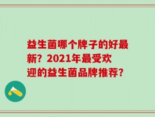 益生菌哪个牌子的好最新？2021年最受欢迎的益生菌品牌推荐？