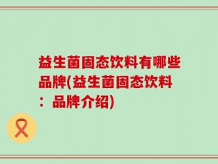 益生菌固态饮料有哪些品牌(益生菌固态饮料：品牌介绍)