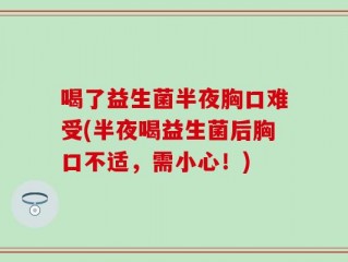喝了益生菌半夜胸口难受(半夜喝益生菌后胸口不适，需小心！)