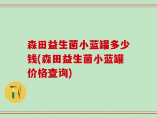 森田益生菌小蓝罐多少钱(森田益生菌小蓝罐价格查询)
