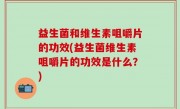 益生菌和维生素咀嚼片的功效(益生菌维生素咀嚼片的功效是什么？)